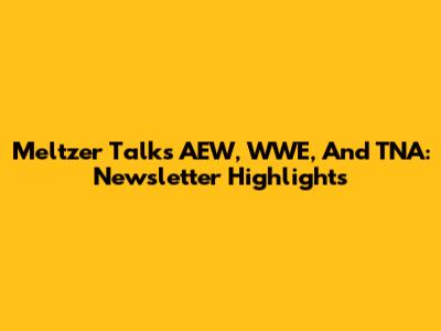 Meltzer Talks AEW, WWE, And TNA: Newsletter Highlights