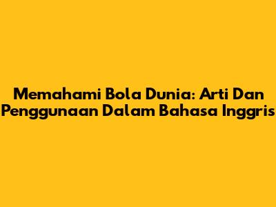 Memahami 'Bola Dunia': Arti Dan Penggunaan Dalam Bahasa Inggris