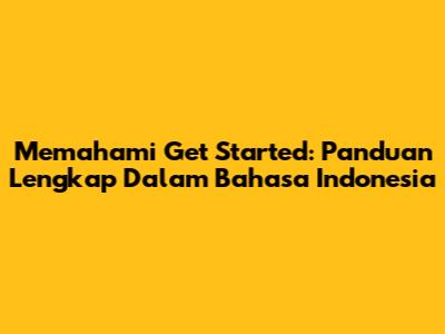 Memahami 'Get Started': Panduan Lengkap Dalam Bahasa Indonesia