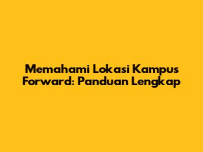 Memahami 'Lokasi Kampus Forward': Panduan Lengkap
