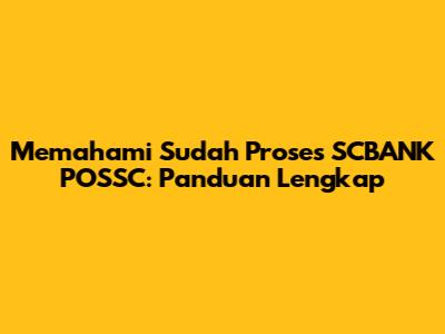 Memahami 'Sudah Proses SCBANK POSSC': Panduan Lengkap