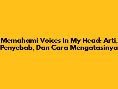 Memahami 'Voices In My Head': Arti, Penyebab, Dan Cara Mengatasinya
