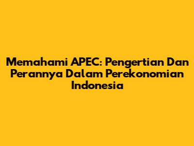 Memahami APEC: Pengertian Dan Perannya Dalam Perekonomian Indonesia