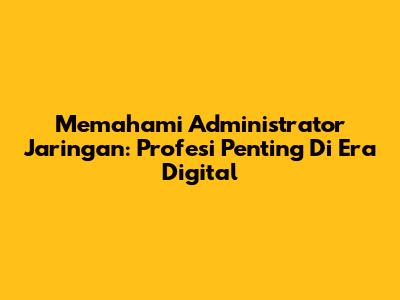 Memahami Administrator Jaringan: Profesi Penting Di Era Digital