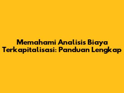 Memahami Analisis Biaya Terkapitalisasi: Panduan Lengkap