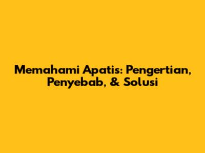 Memahami Apatis: Pengertian, Penyebab, & Solusi