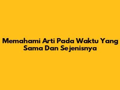 Memahami Arti 'Pada Waktu Yang Sama' Dan Sejenisnya