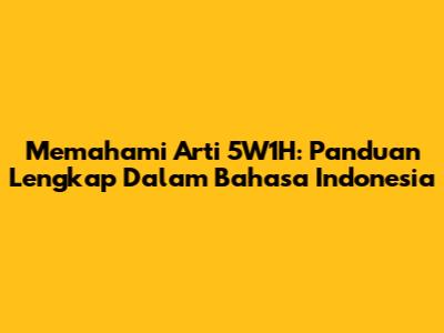 Memahami Arti 5W1H: Panduan Lengkap Dalam Bahasa Indonesia