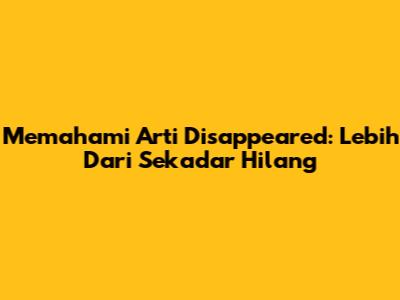 Memahami Arti Disappeared: Lebih Dari Sekadar Hilang