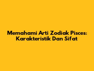 Memahami Arti Zodiak Pisces: Karakteristik Dan Sifat