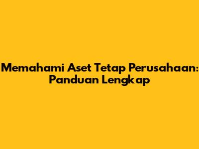 Memahami Aset Tetap Perusahaan: Panduan Lengkap