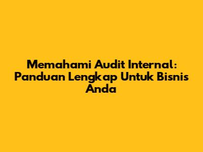Memahami Audit Internal: Panduan Lengkap Untuk Bisnis Anda