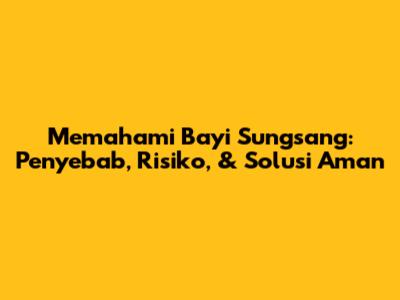 Memahami Bayi Sungsang: Penyebab, Risiko, & Solusi Aman
