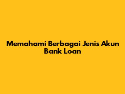 Memahami Berbagai Jenis Akun Bank Loan