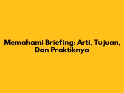 Memahami Briefing: Arti, Tujuan, Dan Praktiknya