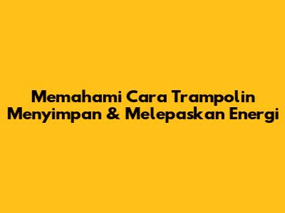 Memahami Cara Trampolin Menyimpan & Melepaskan Energi