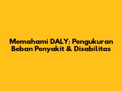 Memahami DALY: Pengukuran Beban Penyakit & Disabilitas