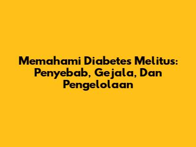 Memahami Diabetes Melitus: Penyebab, Gejala, Dan Pengelolaan