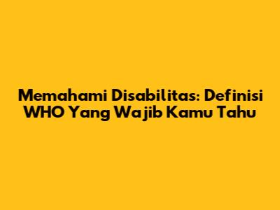 Memahami Disabilitas: Definisi WHO Yang Wajib Kamu Tahu