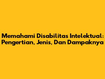 Memahami Disabilitas Intelektual: Pengertian, Jenis, Dan Dampaknya