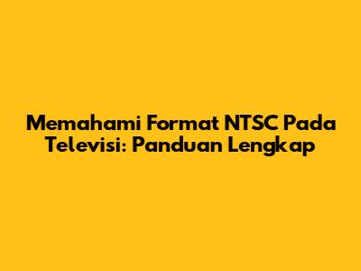 Memahami Format NTSC Pada Televisi: Panduan Lengkap