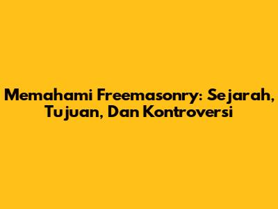 Memahami Freemasonry: Sejarah, Tujuan, Dan Kontroversi