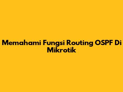 Memahami Fungsi Routing OSPF Di Mikrotik
