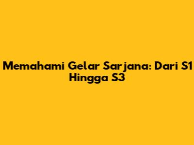 Memahami Gelar Sarjana: Dari S1 Hingga S3