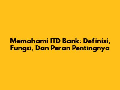 Memahami ITD Bank: Definisi, Fungsi, Dan Peran Pentingnya