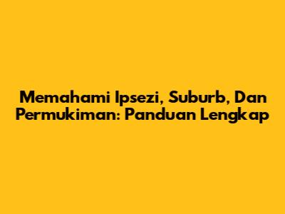 Memahami Ipsezi, Suburb, Dan Permukiman: Panduan Lengkap
