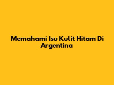 Memahami Isu Kulit Hitam Di Argentina