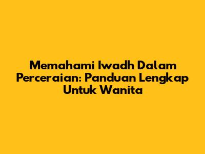 Memahami Iwadh Dalam Perceraian: Panduan Lengkap Untuk Wanita