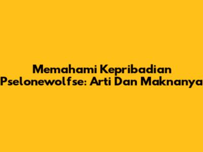Memahami Kepribadian Pselonewolfse: Arti Dan Maknanya