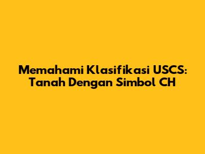 Memahami Klasifikasi USCS: Tanah Dengan Simbol CH