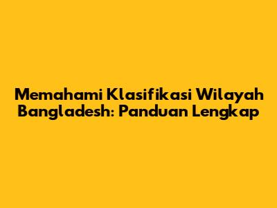 Memahami Klasifikasi Wilayah Bangladesh: Panduan Lengkap