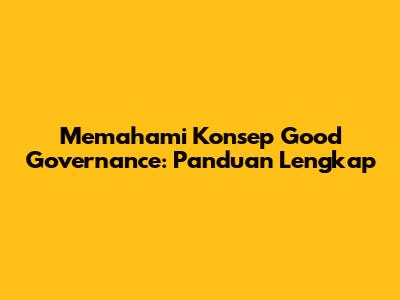 Memahami Konsep Good Governance: Panduan Lengkap