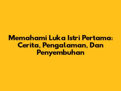 Memahami Luka Istri Pertama: Cerita, Pengalaman, Dan Penyembuhan