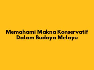 Memahami Makna Konservatif Dalam Budaya Melayu