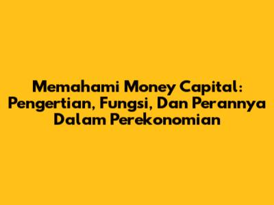 Memahami Money Capital: Pengertian, Fungsi, Dan Perannya Dalam Perekonomian