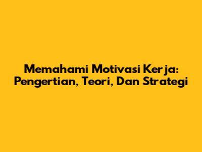 Memahami Motivasi Kerja: Pengertian, Teori, Dan Strategi