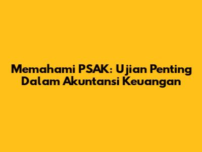 Memahami PSAK: Ujian Penting Dalam Akuntansi Keuangan