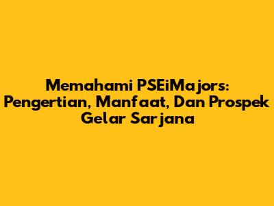 Memahami PSEiMajors: Pengertian, Manfaat, Dan Prospek Gelar Sarjana
