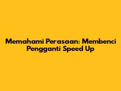 Memahami Perasaan: Membenci Pengganti Speed Up