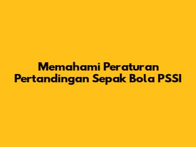 Memahami Peraturan Pertandingan Sepak Bola PSSI