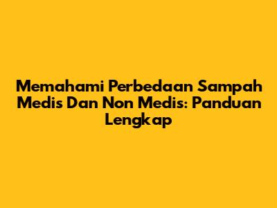 Memahami Perbedaan Sampah Medis Dan Non Medis: Panduan Lengkap