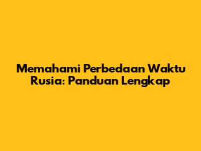 Memahami Perbedaan Waktu Rusia: Panduan Lengkap