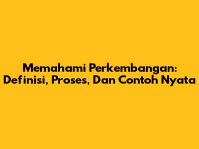 Memahami Perkembangan: Definisi, Proses, Dan Contoh Nyata