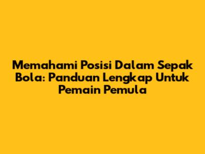 Memahami Posisi Dalam Sepak Bola: Panduan Lengkap Untuk Pemain Pemula