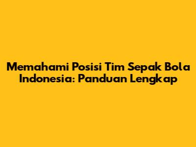 Memahami Posisi Tim Sepak Bola Indonesia: Panduan Lengkap