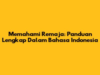 Memahami Remaja: Panduan Lengkap Dalam Bahasa Indonesia